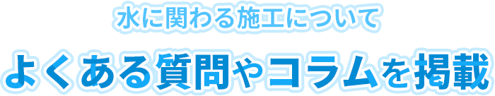 水に関わる施工について よくある質問やコラムを掲載